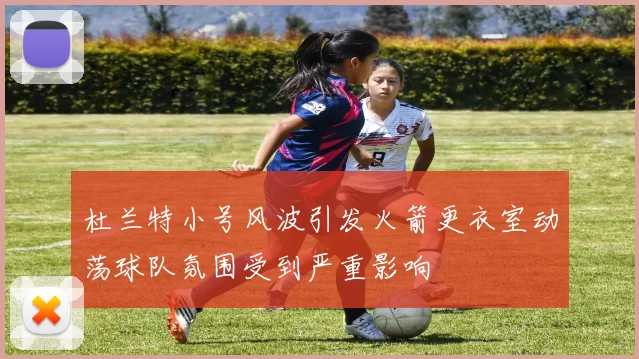 杜兰特小号风波引发火箭更衣室动荡球队氛围受到严重影响