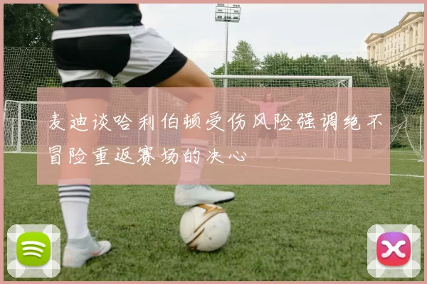 麦迪谈哈利伯顿受伤风险强调绝不冒险重返赛场的决心