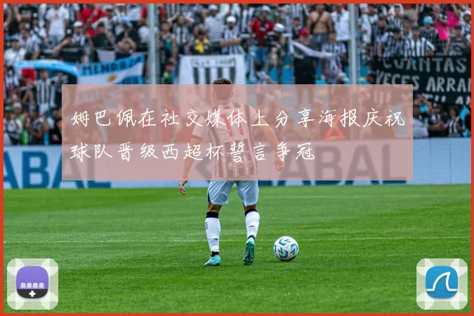 姆巴佩在社交媒体上分享海报庆祝球队晋级西超杯誓言争冠
