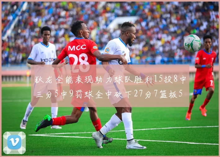狄龙全能表现助力球队胜利15投8中三分5中9罚球全中砍下27分7篮板5助攻