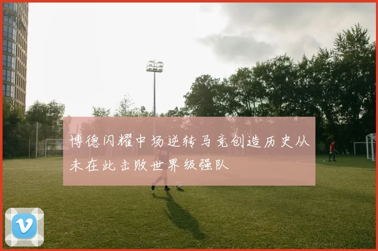 博德闪耀中场逆转马竞创造历史从未在此击败世界级强队