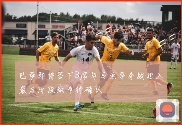 巴萨即将签下B席与马竞争夺战进入最后阶段细节待确认