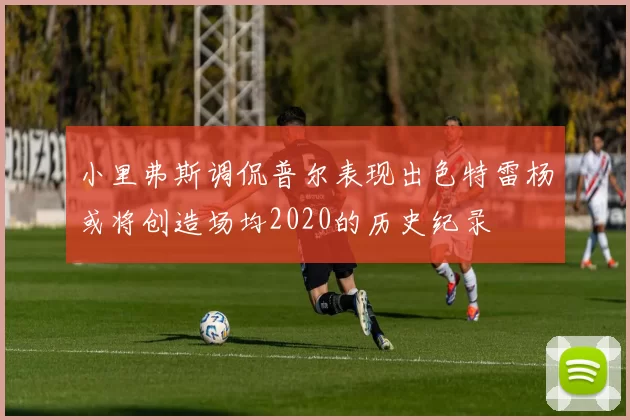 小里弗斯调侃普尔表现出色特雷杨或将创造场均2020的历史纪录