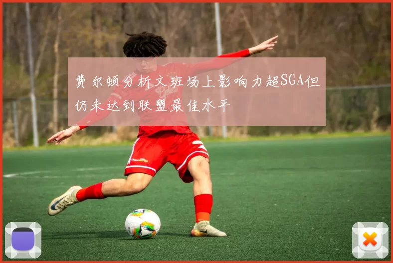 费尔顿分析文班场上影响力超SGA但仍未达到联盟最佳水平