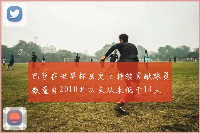 巴萨在世界杯历史上持续贡献球员数量自2010年以来从未低于14人