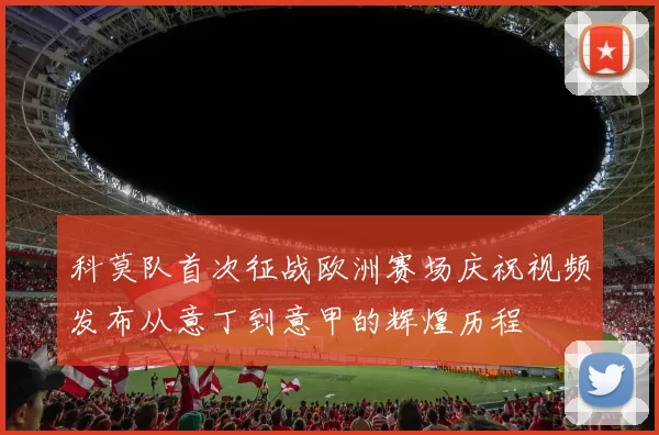 科莫队首次征战欧洲赛场庆祝视频发布从意丁到意甲的辉煌历程