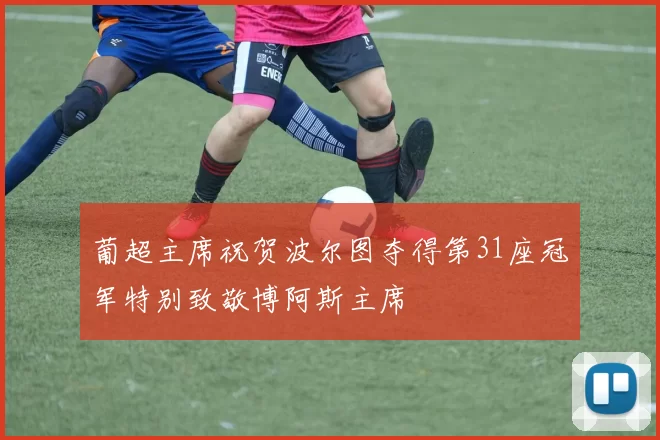 葡超主席祝贺波尔图夺得第31座冠军特别致敬博阿斯主席