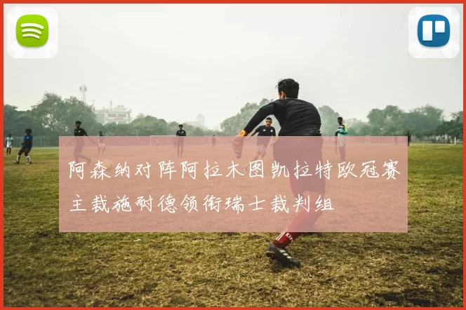 阿森纳对阵阿拉木图凯拉特欧冠赛主裁施耐德领衔瑞士裁判组