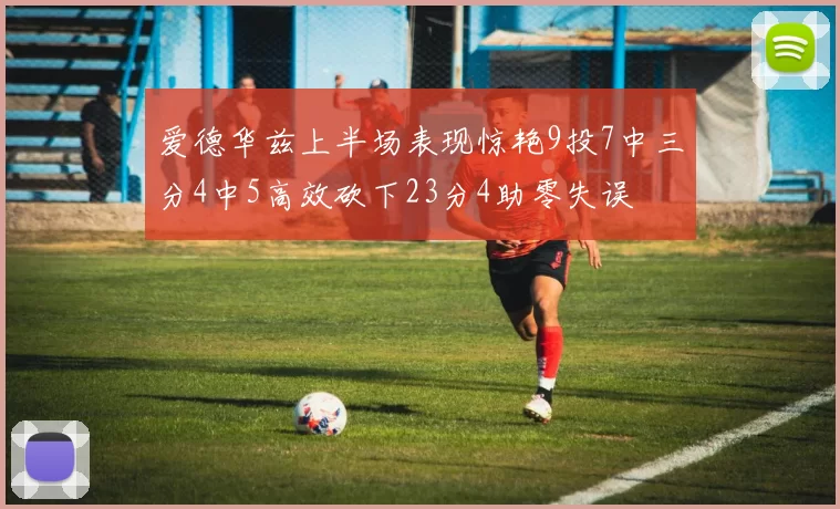 爱德华兹上半场表现惊艳9投7中三分4中5高效砍下23分4助零失误